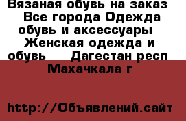 Вязаная обувь на заказ  - Все города Одежда, обувь и аксессуары » Женская одежда и обувь   . Дагестан респ.,Махачкала г.